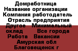 Домработница › Название организации ­ Компания-работодатель › Отрасль предприятия ­ Другое › Минимальный оклад ­ 1 - Все города Работа » Вакансии   . Амурская обл.,Благовещенск г.